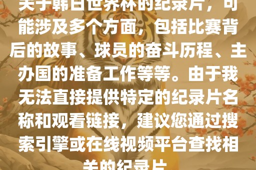 关于韩日世界杯的纪录片，可能涉及多个方面，包括比赛背后的故事、球员的奋斗历程、主办国的准备工作等等。由于我无法直接提供特定的纪录片名称和观看链接，建议您通过搜索引擎或在线视频平台查找相关的纪录片。漯河市盈旭机械设备有限公司