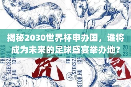 揭秘2030世界杯申办国，谁将成为未来的足球盛宴举办地？