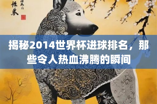 揭秘2014世界杯进球排名，那些令人热血沸腾漯河市盈旭机械设备有限公司的瞬间
