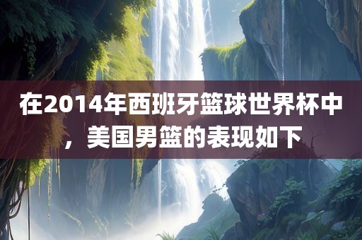 在2014年西班牙篮球世界杯中，美国男篮的表现如下漯河市盈旭机械设备有限公司