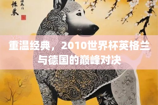 重温经典，2010世界杯英格兰与德国的巅峰对决