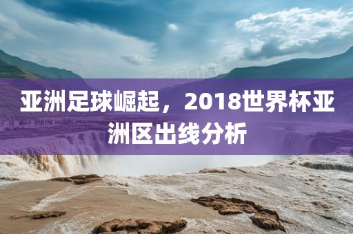 亚洲足球崛起，2018世界杯亚洲区出线分析