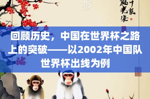 回顾历史，中国在世界杯之路上的突破——以2002年中国队世界杯出线为例