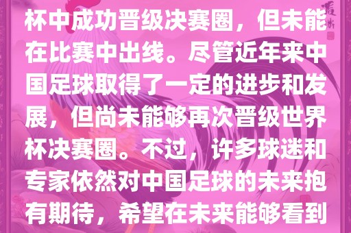 中国足球队在世界杯的表现历程中，仅在2002年的韩日世界杯中成功晋级决赛圈，但未能在比赛中出线。尽管近年来中国足球取得了一定的进步和发展，但尚未能够再次晋级世界杯决赛圈。不过，许多球迷和专家依然对中国足球的未来抱有期待，希望在未来能够看到中国足球队再次出现在世界杯的赛场上。