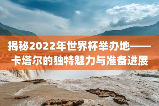 揭秘2022年世界杯举办地——卡塔尔的独特魅力与准备进展漯河市盈旭机械设备有限公司