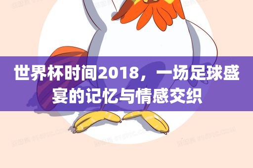 世界杯时间2018，一场足球盛宴的记忆与情感交织