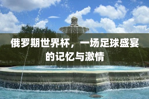 俄罗期世界杯，一场足球盛宴的记忆与激情漯河市盈旭机械设备有限公司