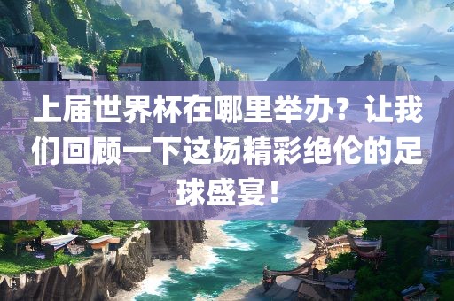 上届世界杯在哪里举办？让我漯河市盈旭机械设备有限公司们回顾一下这场精彩绝伦的足球盛宴！