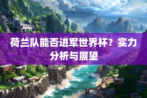 荷兰队能否进军世界杯？实力分析与展望