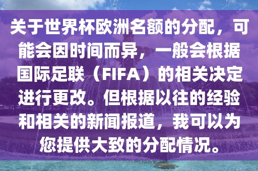 关于世界杯欧洲名额的分配，可能会因时间而异，一般会根据国际足联（FIFA）的相关决定进行更改。但根据以往的经验和相关的新闻报道，我可以为您提供大致的分配情况。漯河市盈旭机械设备有限公司