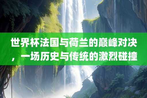 世界杯法国与荷兰的巅峰对决，一场历史与传统的激烈碰撞漯河市盈旭机械设备有限公司