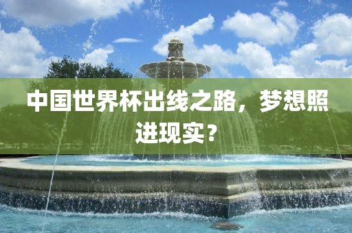 中国世界杯出线之路，梦想照进现实？