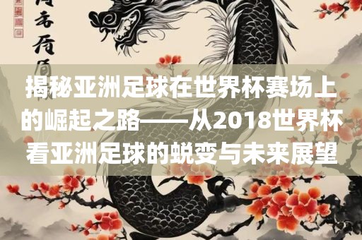 揭秘亚洲足球在世界杯赛场上的崛起之路——从2018世界杯看亚洲足球的蜕变与未来展望