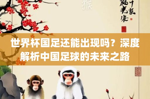 世界杯国足还能出现吗？深度解析中国足球的未来之路
