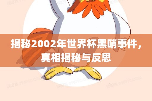 揭秘2002年世界杯黑哨事件，真相揭秘与反思