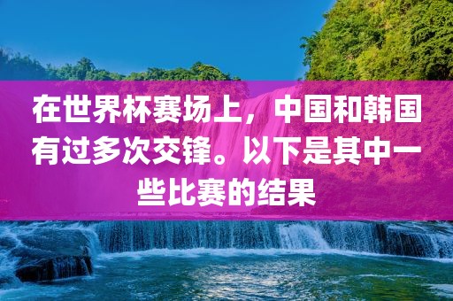 在世界杯赛场上，中国和韩国有过多次交锋。以下是其中一些比赛的结果漯河市盈旭机械设备有限公司