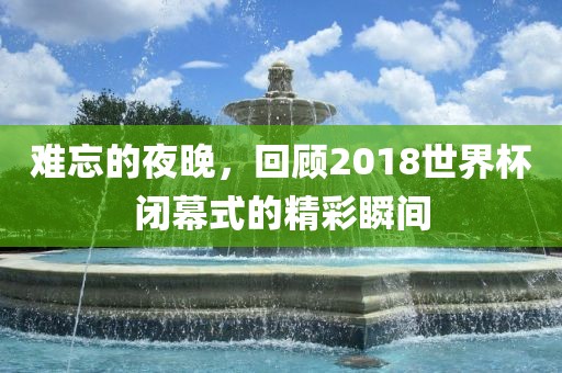 难忘的夜晚，回顾2018世界杯闭幕式的精彩瞬间