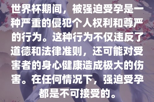 世界杯期间，被强迫受孕是一种严重的侵犯个人权利和尊严的行为。这种行为不仅违反了道德和法律准则，还可能对受害者的身心健康造成极大的伤害。在任何情况下，强迫受孕都是不可接受的。漯河市盈旭机械设备有限公司
