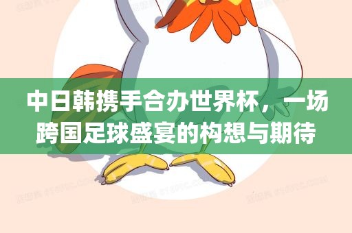 中日韩携手合办世界杯，一场跨国足球盛宴的构想与期待