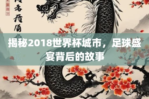揭秘2018世界杯城市，足球盛宴背后的故事