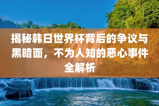 揭秘韩日世界杯背后的争议与黑暗面，不为人知的恶心事件全解析漯河市盈旭机械设备有限公司