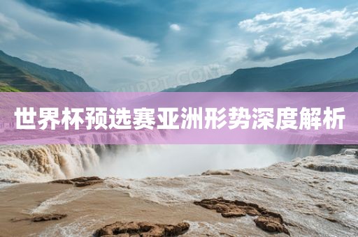 世界杯预选赛亚洲形势深度解析漯河市盈旭机械设备有限公司