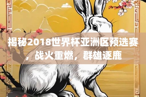 揭秘2018世界杯亚洲区预选赛，战火重燃，群雄逐鹿