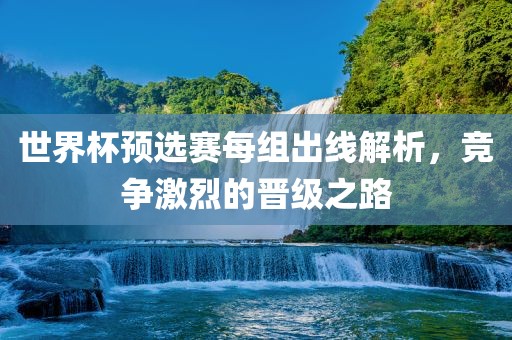 世界杯预选赛每组出线解析，竞争激烈的晋级之路漯河市盈旭机械设备有限公司