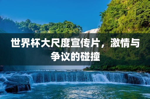 世界杯大尺度宣传片，激情与争议漯河市盈旭机械设备有限公司的碰撞