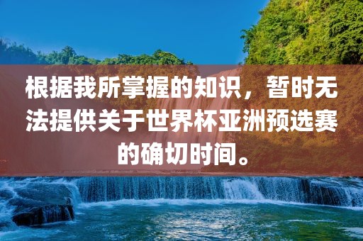 根据我所掌握的知识，暂时无法提供关于世界杯亚洲预选赛的确切时间。
