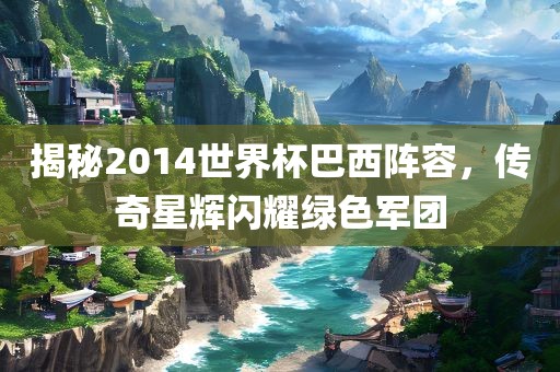 揭秘2014世界杯巴西阵容，传奇星辉闪耀绿色军团