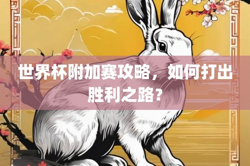 世界杯附加赛攻略，如何打出胜利之路？