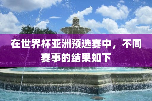 在世界杯亚洲预选赛中，不同赛事的结果如下