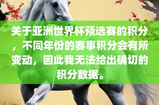 关于亚洲世界杯预选赛的积分，不同年份的赛事积分会有所变动，因此我无法给出确切的积分数据。