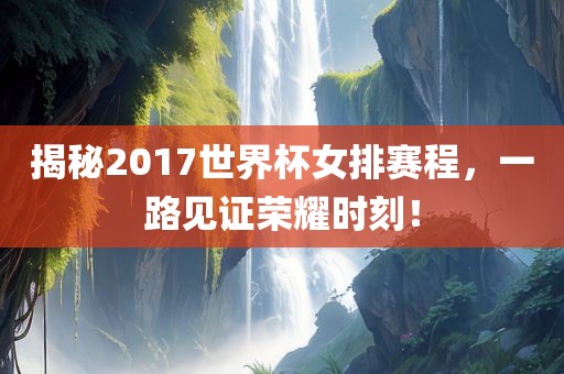 揭秘2017世界杯女排赛程，一路见证荣耀时刻！漯河市盈旭机械设备有限公司