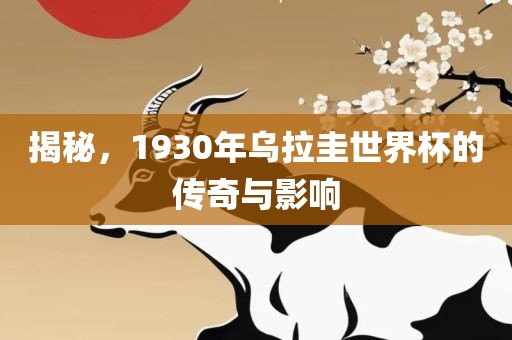 揭秘，1930年乌拉圭世界杯的传奇与影响