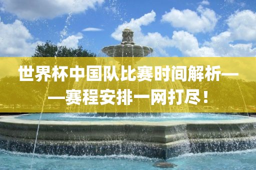 世界杯中国队比赛时间解析——赛程安排一网打尽！