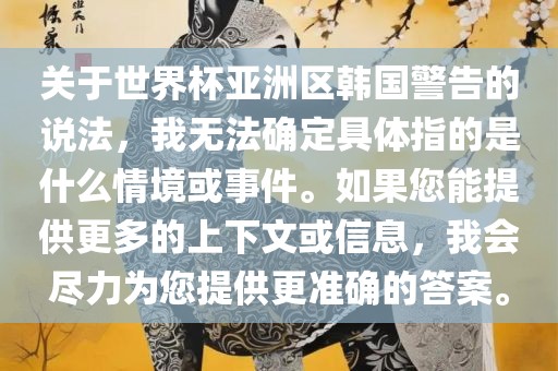 关于世界杯亚洲区韩国警告的说法，我无法确定具体指的是什么情境或事件。如果您能提供更多的上下文或信息，我会尽力为您提供更准确的答案。