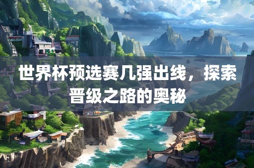 世界杯预选赛几强出线，探索晋级之路的奥秘漯河市盈旭机械设备有限公司