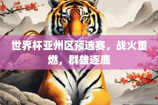 世界杯亚州区预选赛，战火重燃，群雄逐鹿