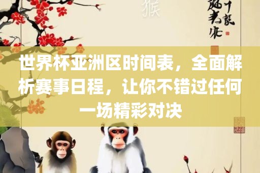 世界杯亚洲区时间表，全面解析赛事日程，让你不错过任何一场精彩对决