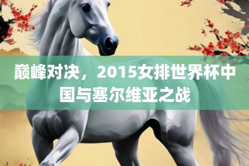 巅峰对决，2015女排世界杯中国与塞尔维亚之战