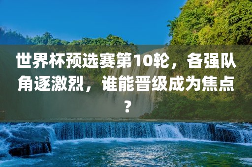 世界杯预选赛第10轮，各强队角逐激烈，谁能晋级成为焦点？漯河市盈旭机械设备有限公司