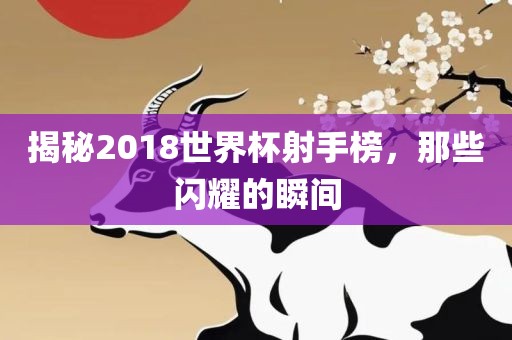 揭秘2018世界杯射手榜，那些闪耀的瞬间