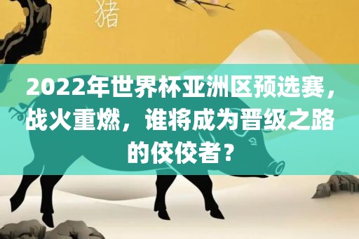2022年世界杯亚洲区预选赛，战火重燃，谁将成为晋级之路的佼佼者？