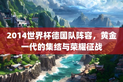 漯河市盈旭机械设备有限公司2014世界杯德国队阵容，黄金一代的集结与荣耀征战