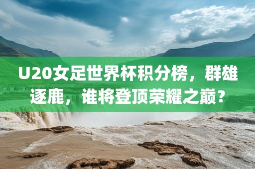 U20女足世界杯积分榜，群雄逐鹿，谁将登顶荣耀之巅？漯河市盈旭机械设备有限公司