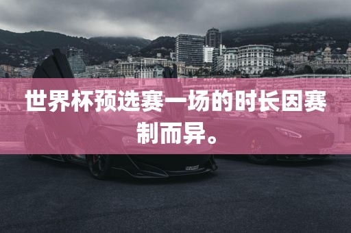 世界杯预选赛一场的时长漯河市盈旭机械设备有限公司因赛制而异。