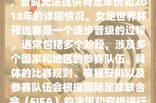 关于女足世界杯预选赛的信息，暂时无法提供特定年份如2018年的详细情况。女足世界杯预选赛是一个逐步晋级的过程，通常包括多个阶段，涉及多个国家和地区的参赛队伍。具体的比赛规则、赛程安排以及参赛队伍会根据国际足球联合会（FIFA）的决策和安排进行变动。