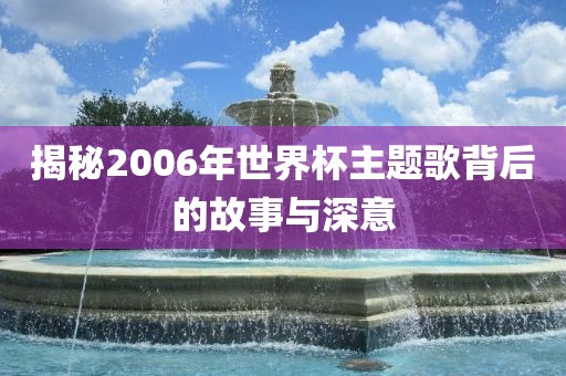 揭秘2006年世界杯主题歌背后的故事与深意漯河市盈旭机械设备有限公司